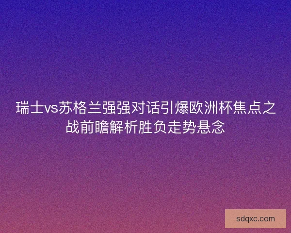 瑞士vs苏格兰强强对话引爆欧洲杯焦点之战前瞻解析胜负走势悬念