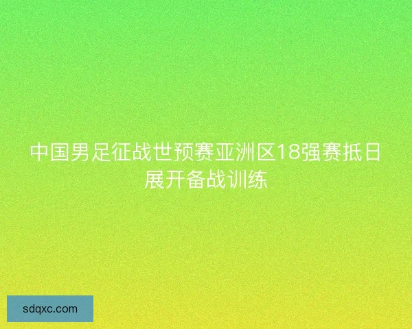 中国男足征战世预赛亚洲区18强赛抵日展开备战训练
