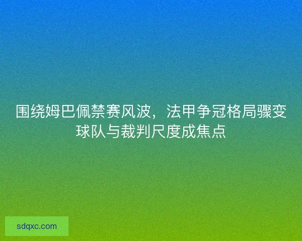 围绕姆巴佩禁赛风波，法甲争冠格局骤变球队与裁判尺度成焦点