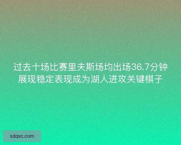 过去十场比赛里夫斯场均出场36.7分钟展现稳定表现成为湖人进攻关键棋子