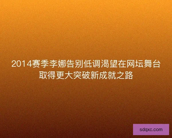 2014赛季李娜告别低调渴望在网坛舞台取得更大突破新成就之路
