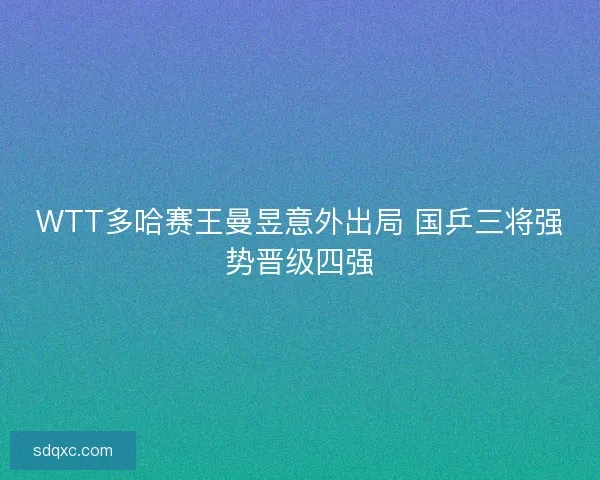WTT多哈赛王曼昱意外出局 国乒三将强势晋级四强
