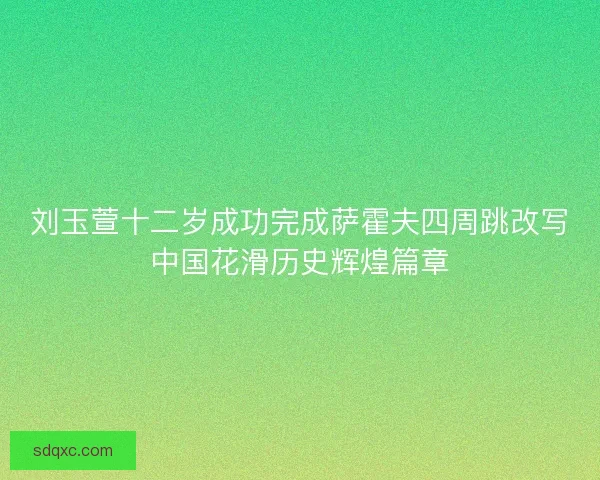 刘玉萱十二岁成功完成萨霍夫四周跳改写中国花滑历史辉煌篇章