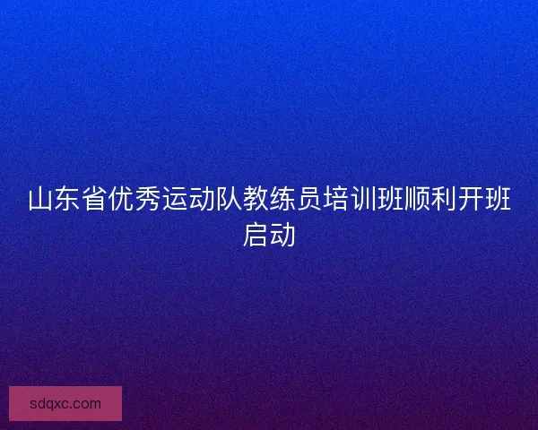 山东省优秀运动队教练员培训班顺利开班启动