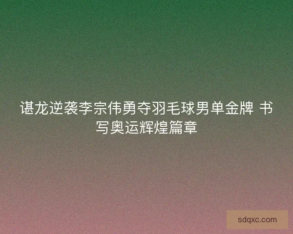 谌龙逆袭李宗伟勇夺羽毛球男单金牌 书写奥运辉煌篇章