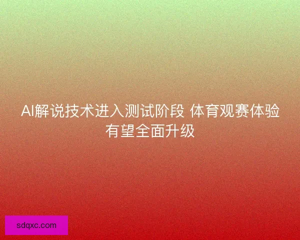 AI解说技术进入测试阶段 体育观赛体验有望全面升级